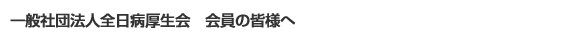 一般社団法人全日病厚生会　会員の皆様へ